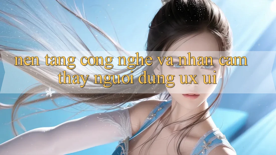 Nền Tảng Công Nghệ Và Nhận cảm thấy Người Dùng (UX/UI)