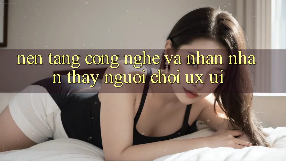 Nền Tảng Công Nghệ Và Nhận nhận thấy Người chơi (UX/UI)