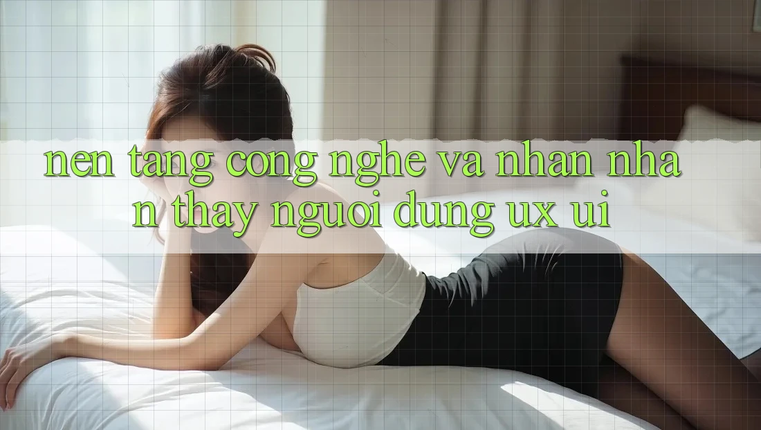Nền Tảng Công Nghệ Và Nhận nhận thấy Người Dùng (UX/UI)