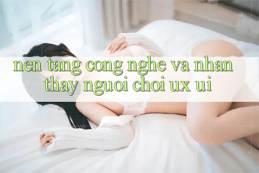 Nền tảng Công Nghệ Và Nhận thấy Người chơi (UX/UI)