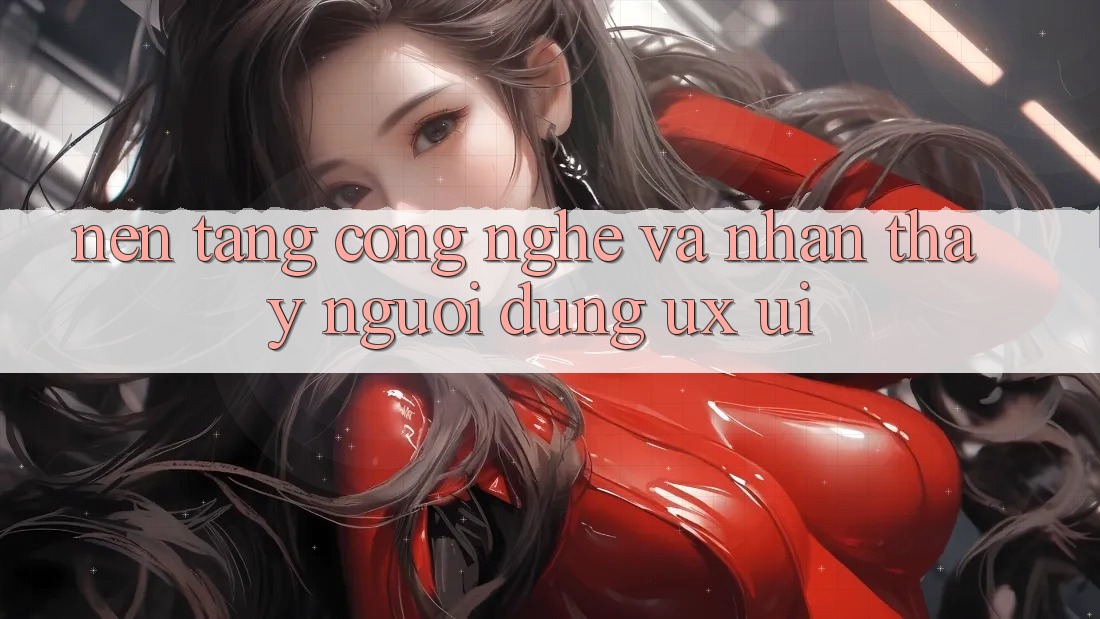 Nền Tảng Công Nghệ Và Nhận thấy Người Dùng (UX/UI)