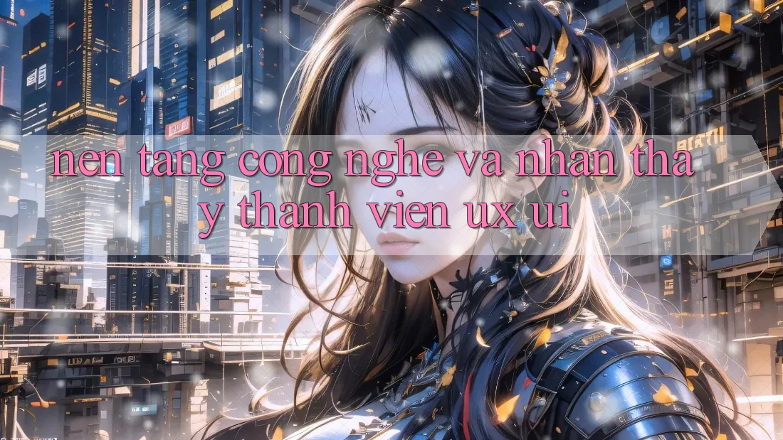 Nền Tảng Công Nghệ Và Nhận thấy Thành viên (UX/UI)