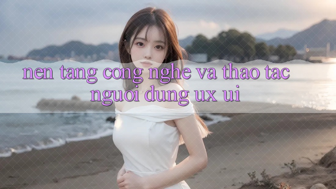Nền Tảng Công Nghệ Và Thao tác Người Dùng (UX/UI)