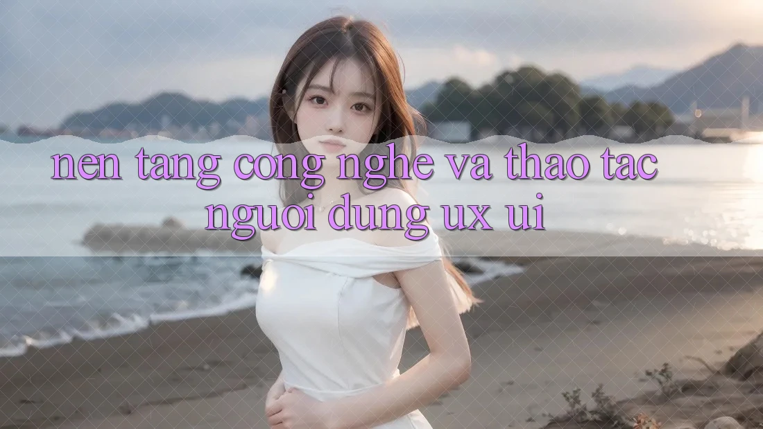 Nền Tảng Công Nghệ Và Thao tác Người Dùng (UX/UI)