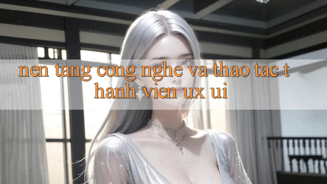 Nền Tảng Công Nghệ Và Thao tác Thành viên (UX/UI)
