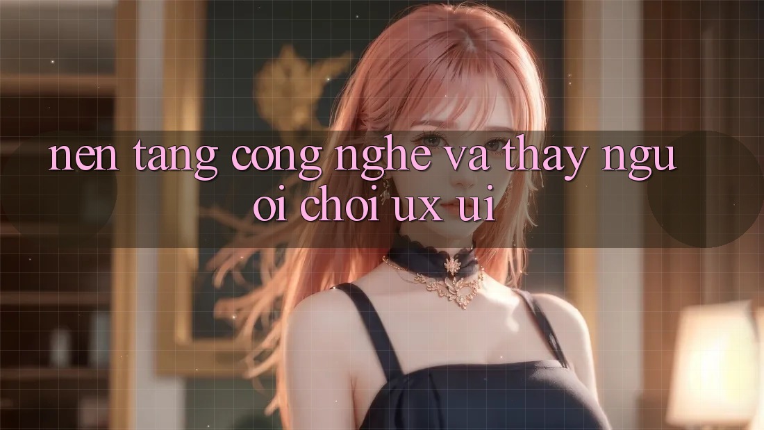 Nền tảng Công Nghệ Và Thấy Người chơi (UX/UI)