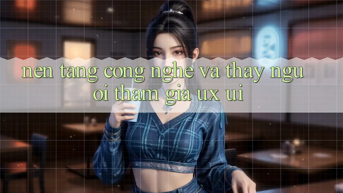 Nền Tảng Công Nghệ Và Thấy Người tham gia (UX/UI)
