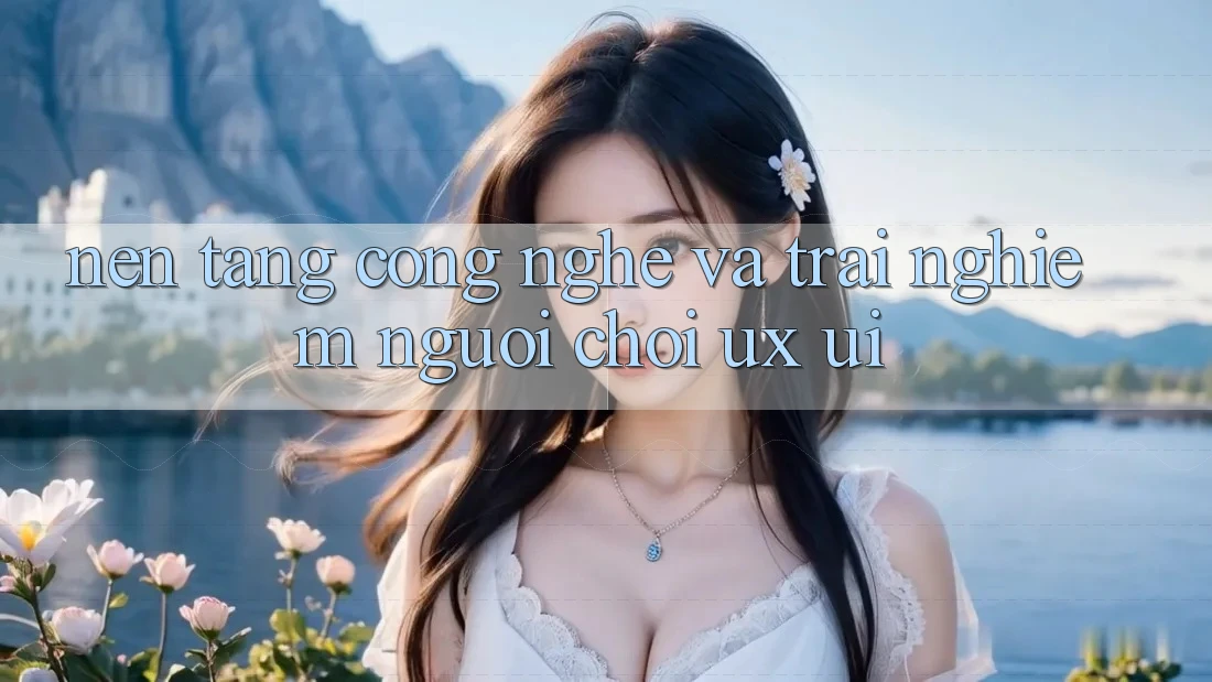 Nền Tảng Công Nghệ Và Trải nghiệm Người chơi (UX/UI)