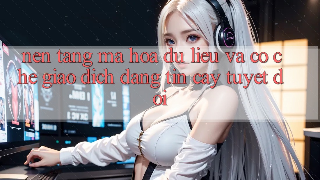 Nền tảng Mã hóa dữ liệu Và Cơ Chế Giao Dịch Đáng tin cậy Tuyệt Đối