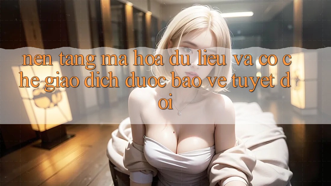 Nền tảng Mã hóa dữ liệu Và Cơ Chế Giao Dịch Được bảo vệ Tuyệt Đối