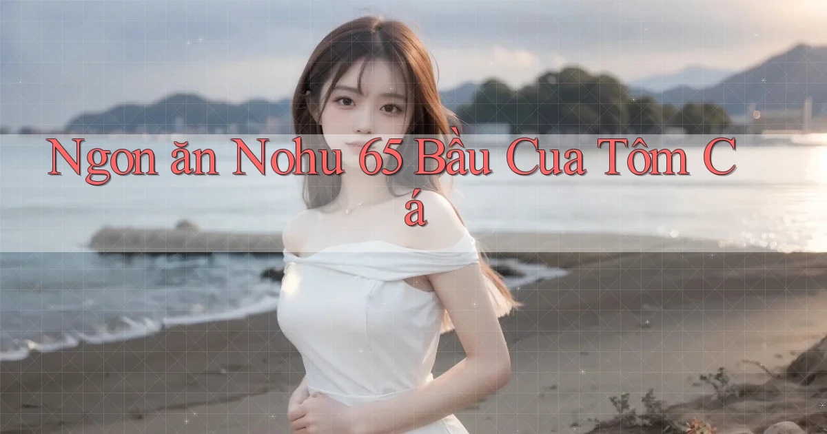 ngon ăn nohu 65 bầu cua tôm cá
