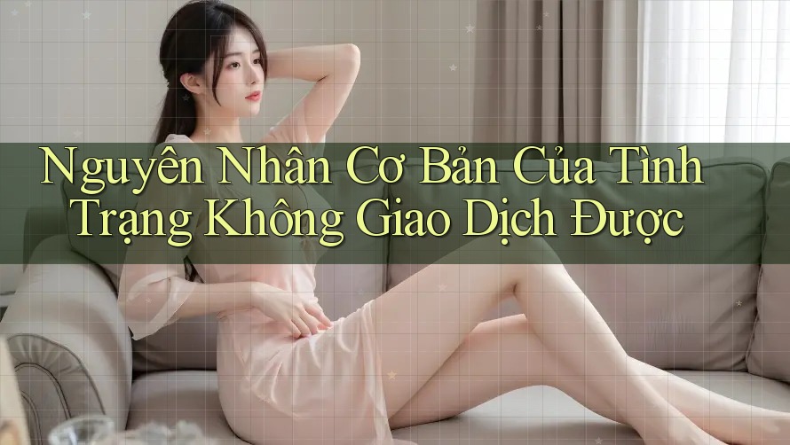 Nguyên Nhân Cơ Bản Của Tình Trạng Không Giao Dịch Được