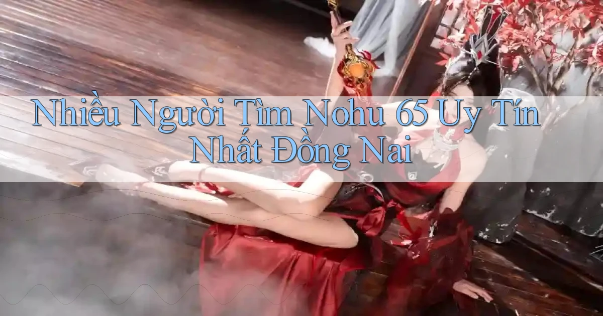 nhiều người tìm nohu 65 uy tín nhất Đồng Nai