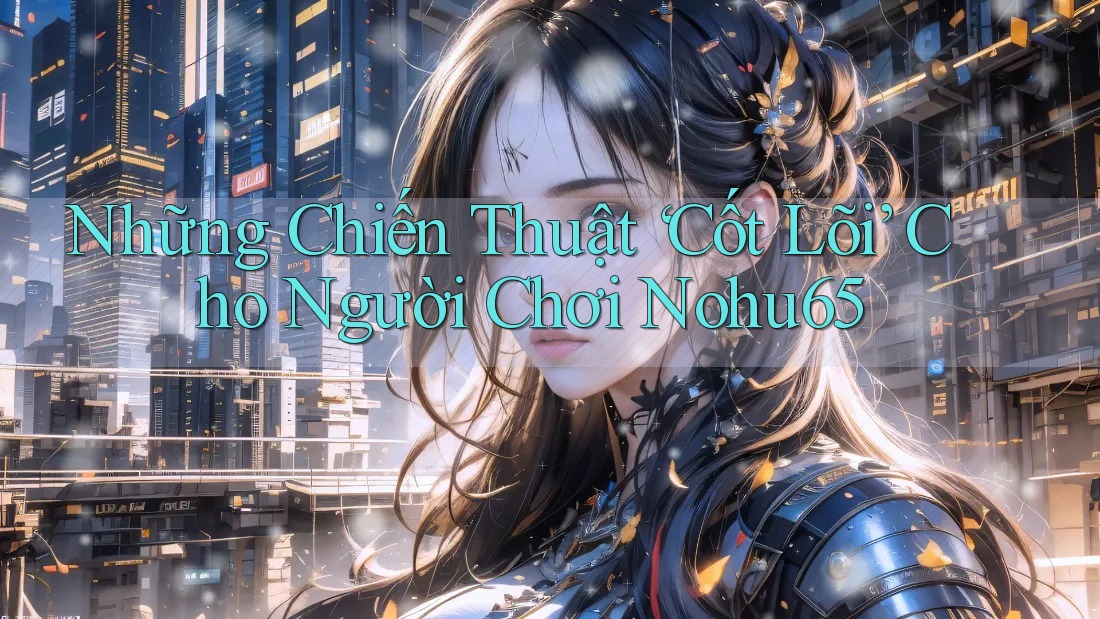 Những Chiến Thuật ‘Cốt Lõi’ Cho Người Chơi Nohu65