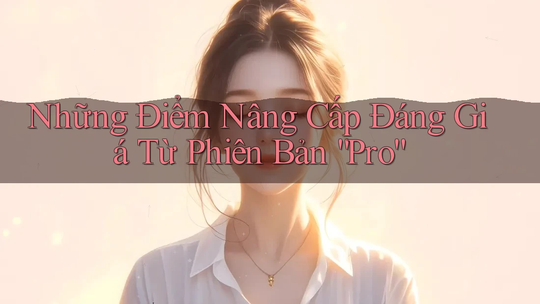 Những Điểm Nâng Cấp Đáng Giá Từ Phiên Bản “Pro”