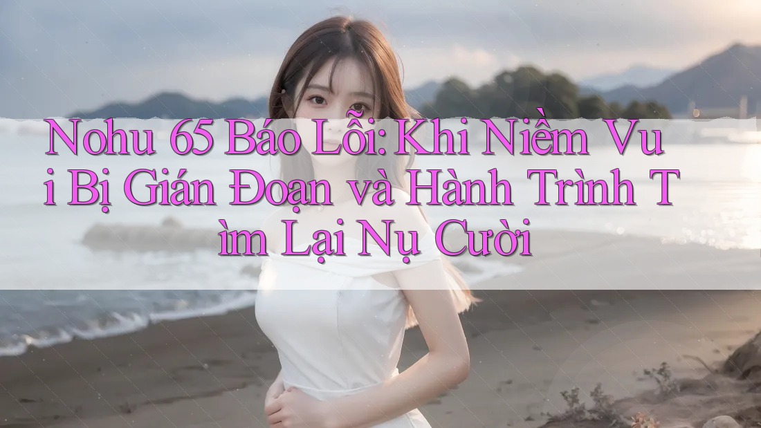 Nohu 65 Báo Lỗi: Khi Niềm Vui Bị Gián Đoạn và Hành Trình Tìm Lại Nụ Cười