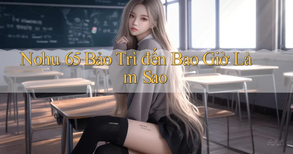 nohu 65 bảo trì đến bao giờ làm sao