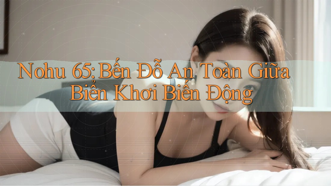 Nohu 65: Bến Đỗ An Toàn Giữa Biển Khơi Biến Động Nohu 65: Bến Đỗ An Toàn Giữa Biển Khơi Biến Động