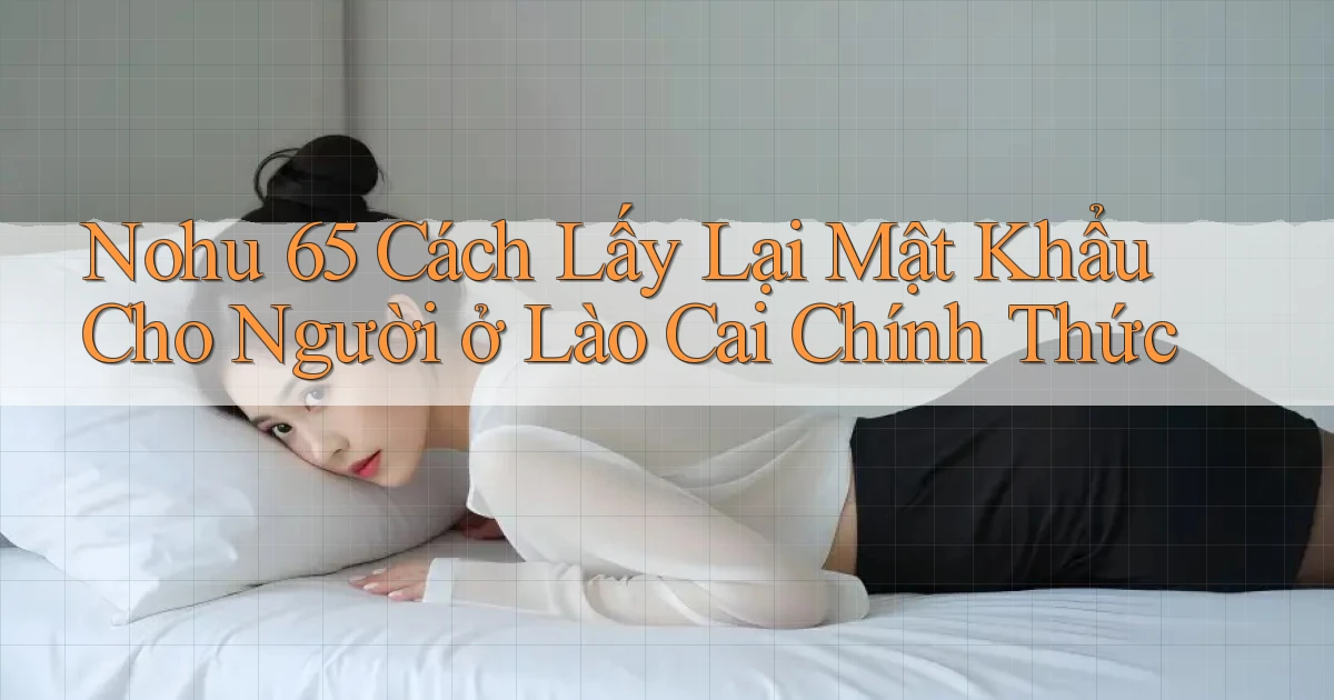 nohu 65 cách lấy lại mật khẩu cho người ở Lào Cai chính thức