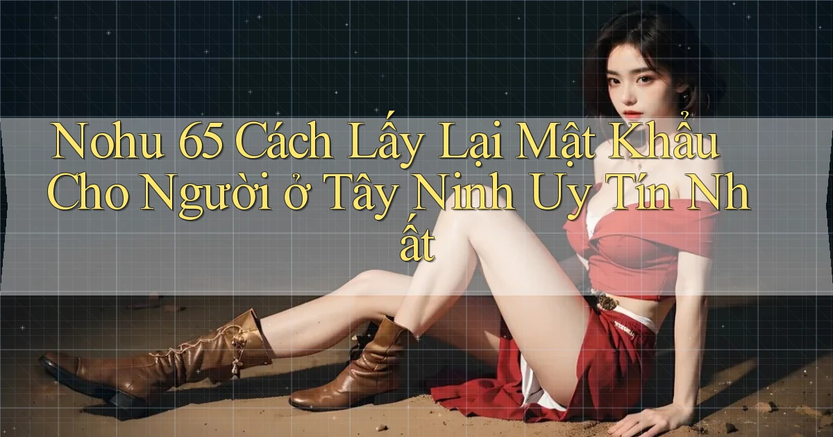 nohu 65 cách lấy lại mật khẩu cho người ở Tây Ninh uy tín nhất