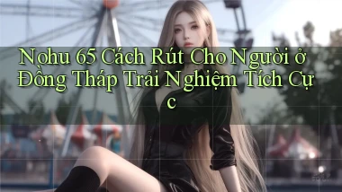 nohu 65 cách rút cho người ở Đồng Tháp trải nghiệm tích cực