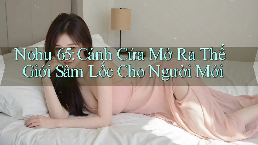 Nohu 65: Cánh Cửa Mở Ra Thế Giới Sâm Lốc Cho Người Mới