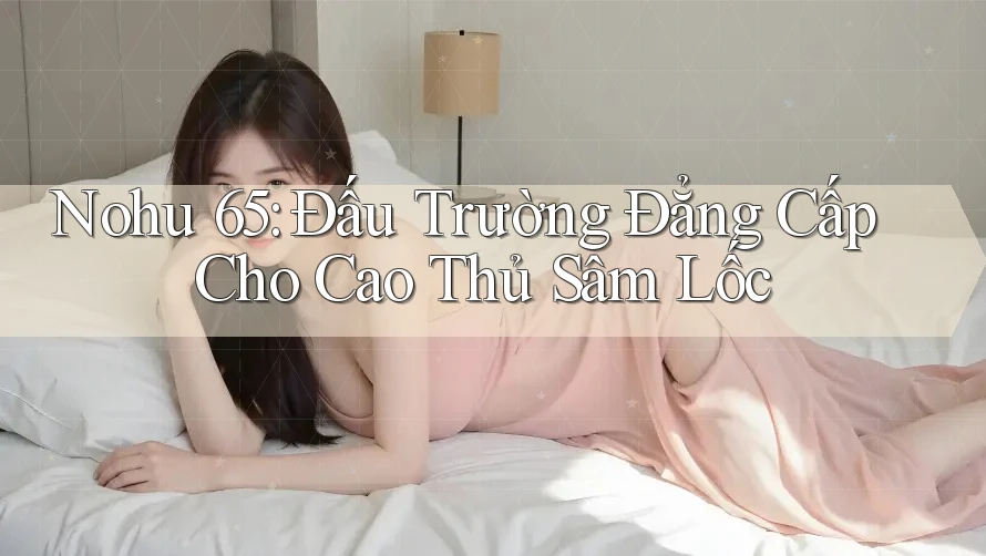 Nohu 65: Đấu Trường Đẳng Cấp Cho Cao Thủ Sâm Lốc
