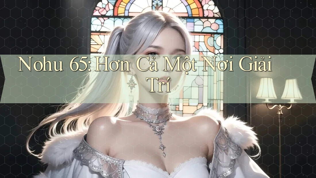 Nohu 65: Hơn Cả Một Nơi Giải Trí