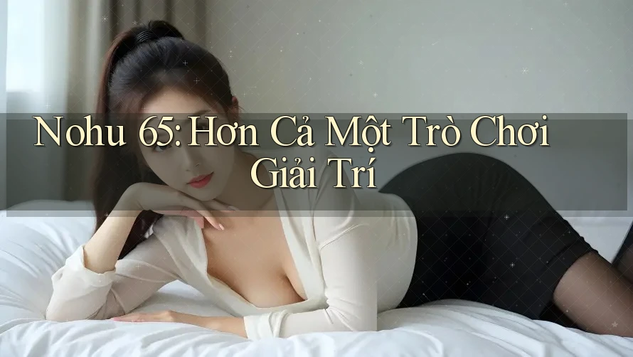 Nohu 65: Hơn Cả Một Trò Chơi Giải Trí