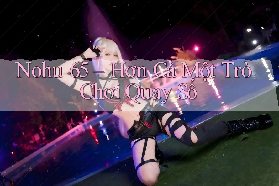 Nohu 65 – Hơn Cả Một Trò Chơi Quay Số