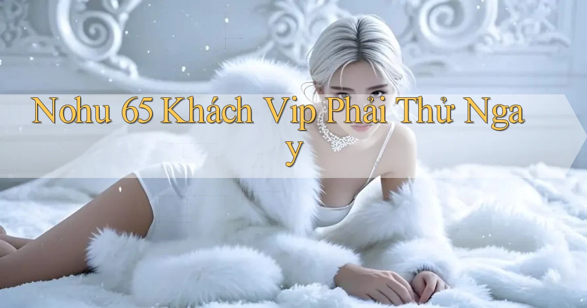 nohu 65 khách vip phải thử ngay