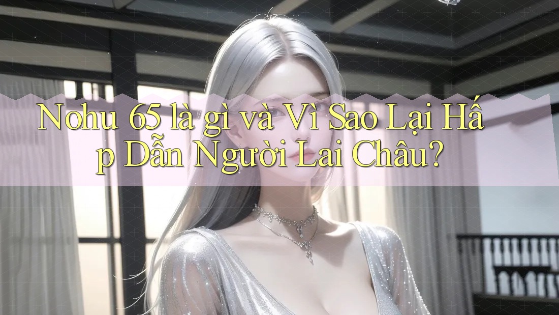 Nohu 65 là gì và Vì Sao Lại Hấp Dẫn Người Lai Châu?