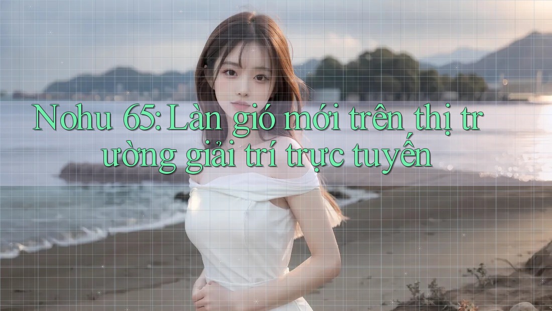Nohu 65: Làn gió mới trên thị trường giải trí trực tuyến
