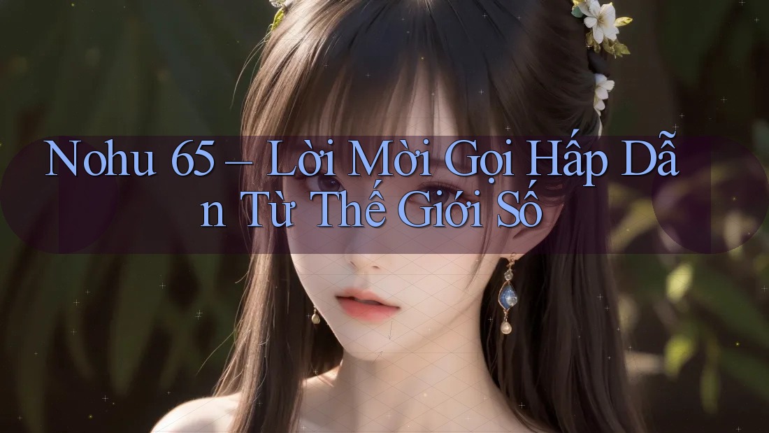 Nohu 65 – Lời Mời Gọi Hấp Dẫn Từ Thế Giới Số