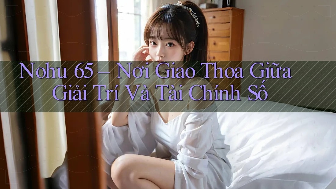 Nohu 65 – Nơi Giao Thoa Giữa Giải Trí Và Tài Chính Số