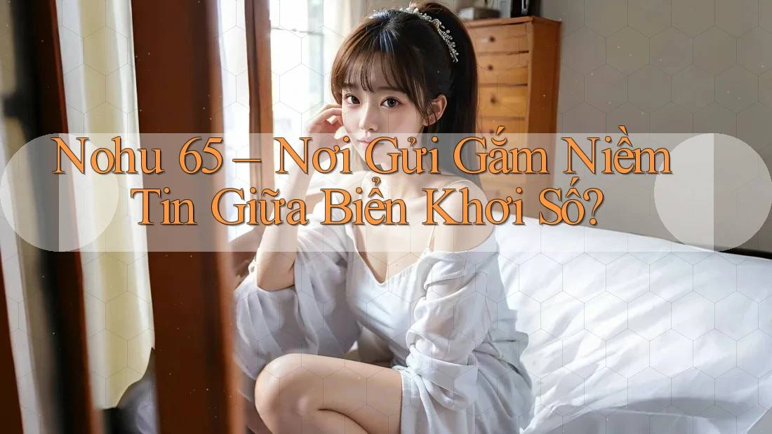 Nohu 65 – Nơi Gửi Gắm Niềm Tin Giữa Biển Khơi Số?