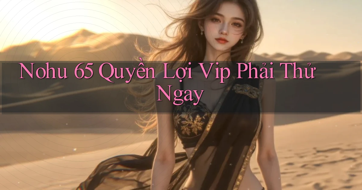 nohu 65 quyền lợi vip phải thử ngay