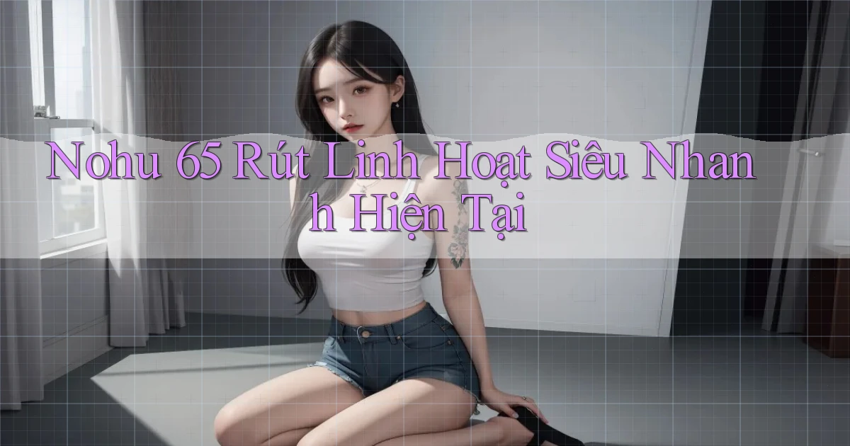 nohu 65 rút linh hoạt siêu nhanh hiện tại