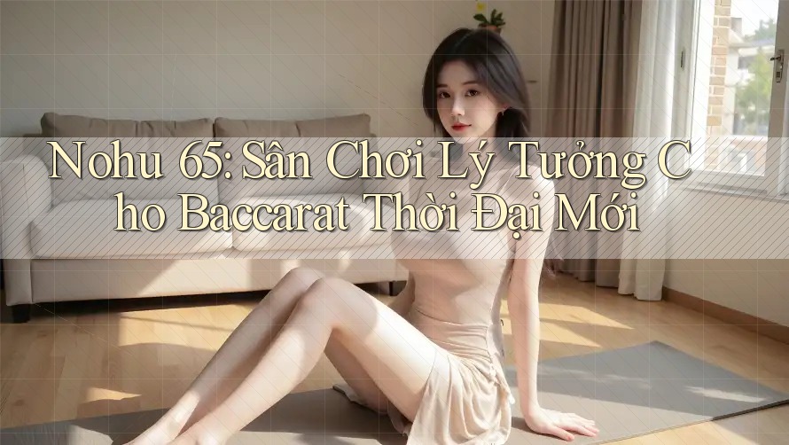 Nohu 65: Sân Chơi Lý Tưởng Cho Baccarat Thời Đại Mới