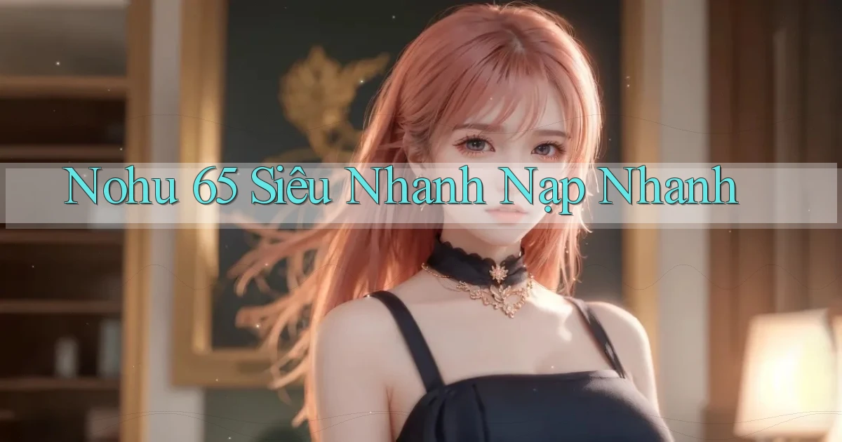 nohu 65 siêu nhanh nạp nhanh