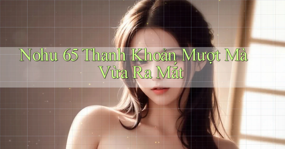 nohu 65 thanh khoản mượt mà vừa ra mắt