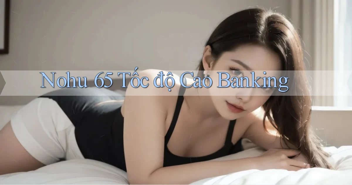 nohu 65 tốc độ cao banking