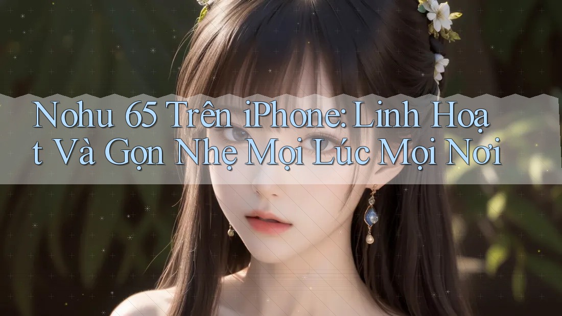 Nohu 65 Trên iPhone: Linh Hoạt Và Gọn Nhẹ Mọi Lúc Mọi Nơi