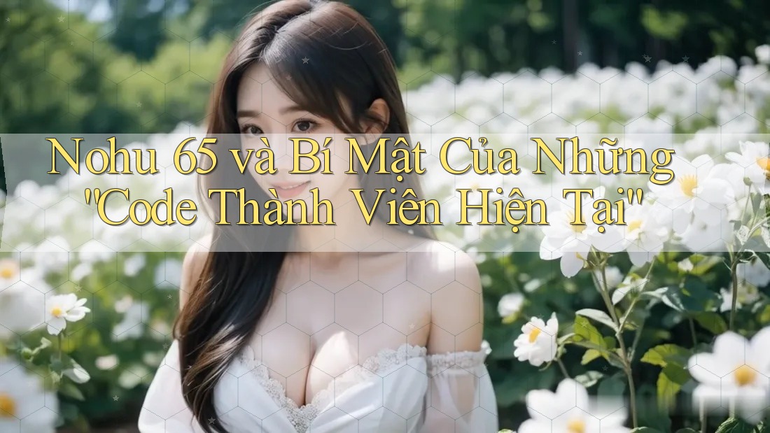Nohu 65 và Bí Mật Của Những “Code Thành Viên Hiện Tại”