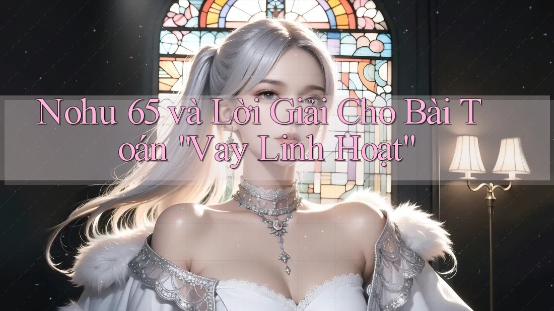 Nohu 65 và Lời Giải Cho Bài Toán “Vay Linh Hoạt”