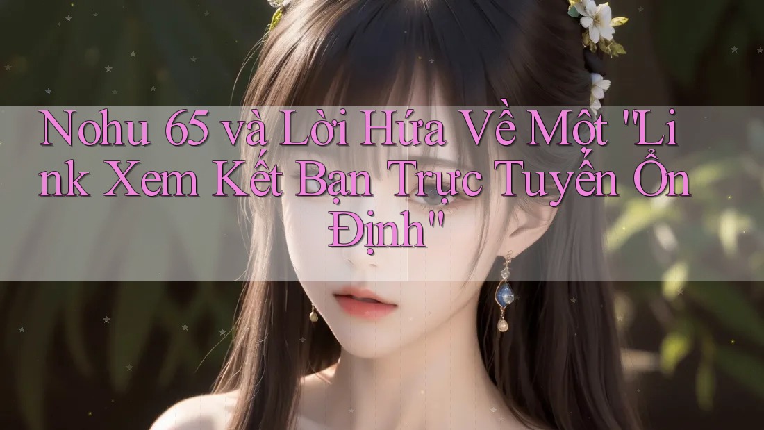 Nohu 65 và Lời Hứa Về Một “Link Xem Kết Bạn Trực Tuyến Ổn Định”