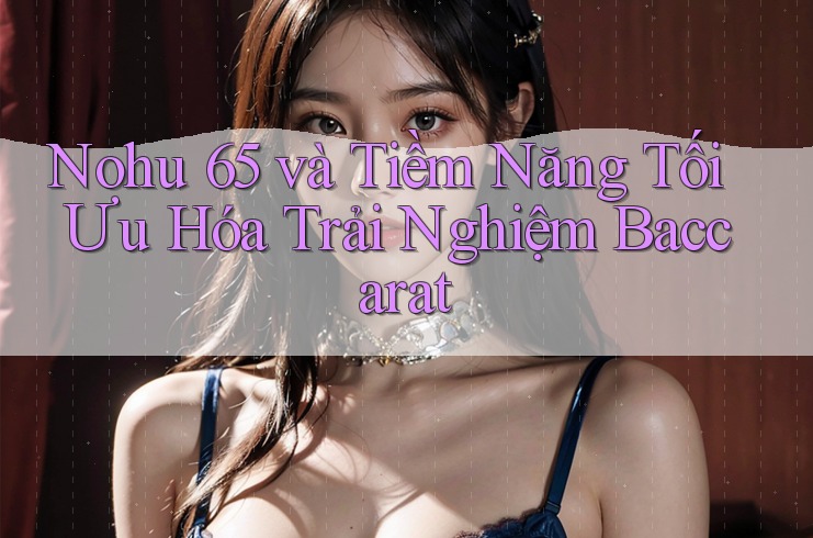 Nohu 65 và Tiềm Năng Tối Ưu Hóa Trải Nghiệm Baccarat