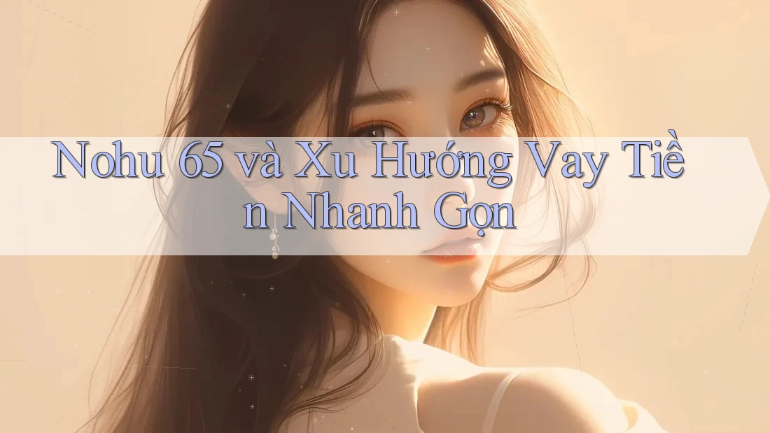 Nohu 65 và Xu Hướng Vay Tiền Nhanh Gọn