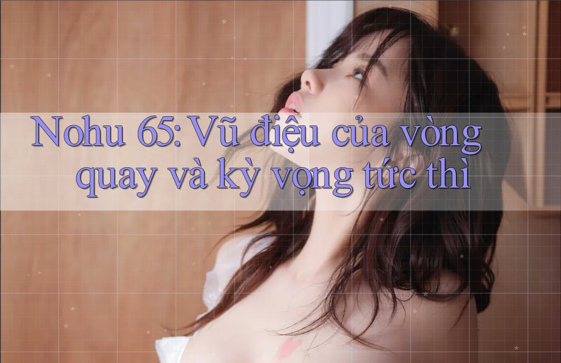 Nohu 65: Vũ điệu của vòng quay và kỳ vọng tức thì