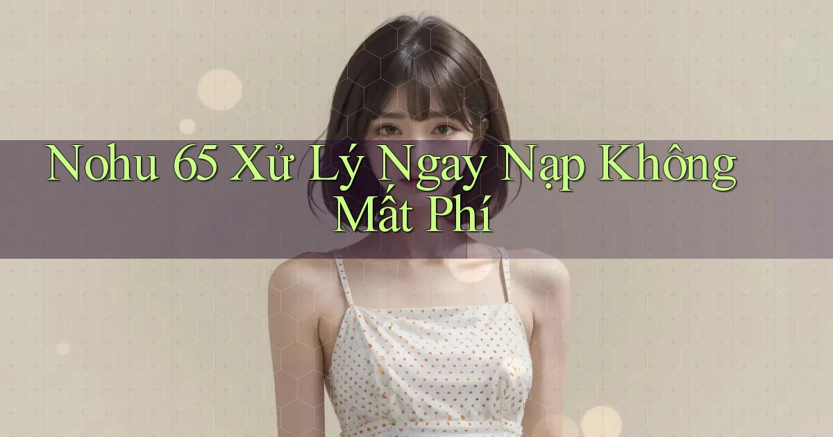 nohu 65 xử lý ngay nạp không mất phí